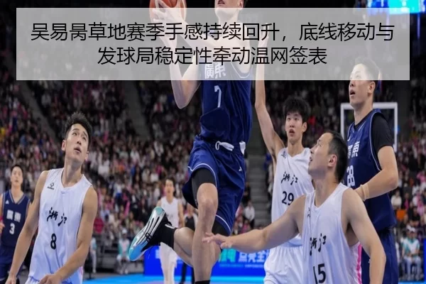 吴易昺草地赛季手感持续回升，底线移动与发球局稳定性牵动温网签表