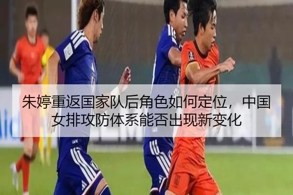 朱婷重返国家队后角色如何定位，中国女排攻防体系能否出现新变化